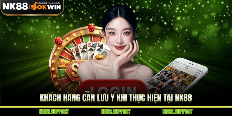 Khách hàng cần lưu ý khi thực hiện tại Nk88